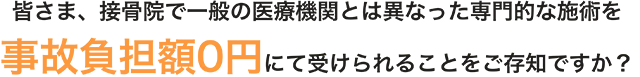 皆さま、接骨院で一般の医療機関とは異なった専門的な施術を事項負担額0円にて受けられることをご存知ですか?