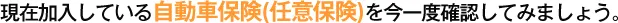 現在加入している自動車保険(任意保険)を今一度確認してみましょう。