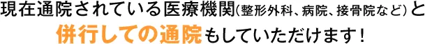 現在通院されている医療機関（整形外科、病院、接骨院など）と並行しての通院もしていただけます