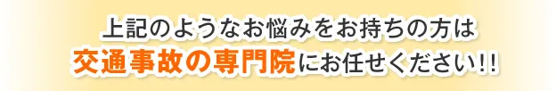 上記のようなお悩みをお持ちの方は交通事故の専門院にお任せください！！